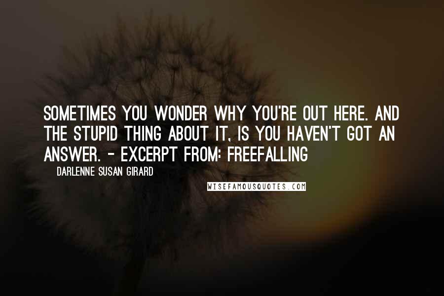 Darlenne Susan Girard Quotes: Sometimes you wonder why you're out here. And the stupid thing about it, is you haven't got an answer. - excerpt from: freefalling