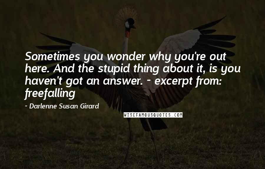 Darlenne Susan Girard Quotes: Sometimes you wonder why you're out here. And the stupid thing about it, is you haven't got an answer. - excerpt from: freefalling
