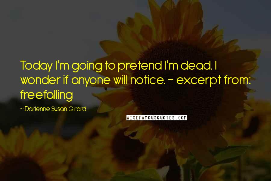 Darlenne Susan Girard Quotes: Today I'm going to pretend I'm dead. I wonder if anyone will notice. - excerpt from: freefalling