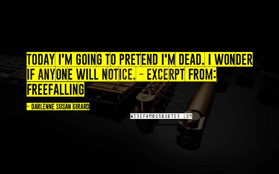 Darlenne Susan Girard Quotes: Today I'm going to pretend I'm dead. I wonder if anyone will notice. - excerpt from: freefalling