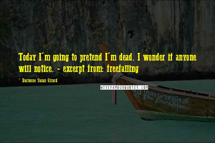 Darlenne Susan Girard Quotes: Today I'm going to pretend I'm dead. I wonder if anyone will notice. - excerpt from: freefalling