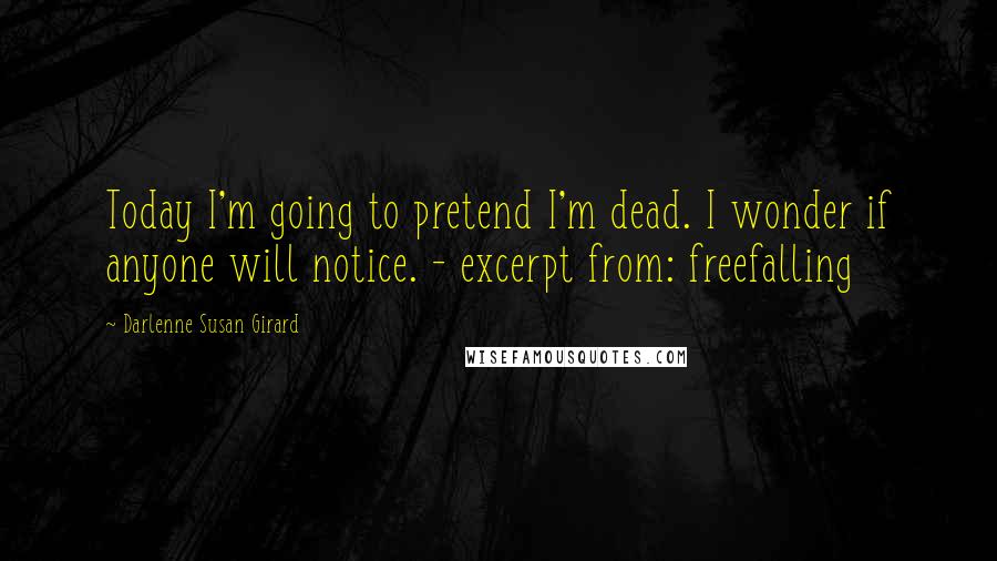 Darlenne Susan Girard Quotes: Today I'm going to pretend I'm dead. I wonder if anyone will notice. - excerpt from: freefalling