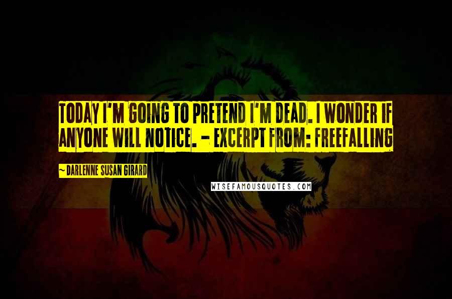 Darlenne Susan Girard Quotes: Today I'm going to pretend I'm dead. I wonder if anyone will notice. - excerpt from: freefalling