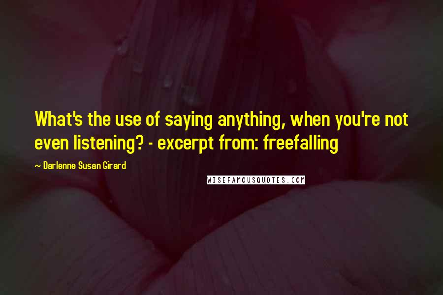 Darlenne Susan Girard Quotes: What's the use of saying anything, when you're not even listening? - excerpt from: freefalling