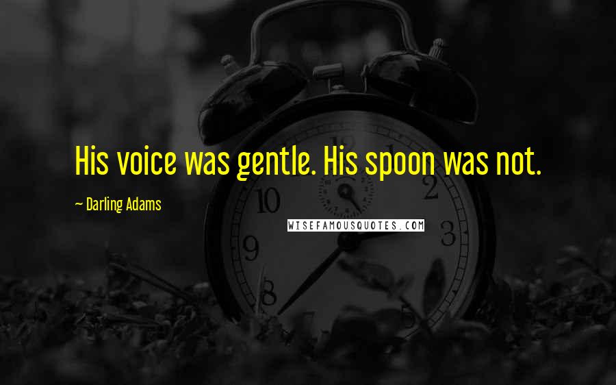 Darling Adams Quotes: His voice was gentle. His spoon was not.