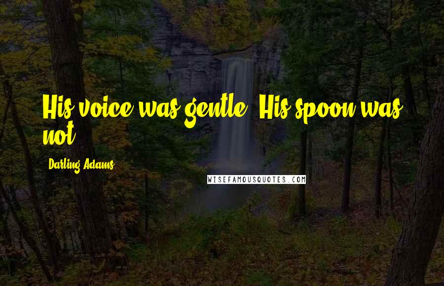 Darling Adams Quotes: His voice was gentle. His spoon was not.