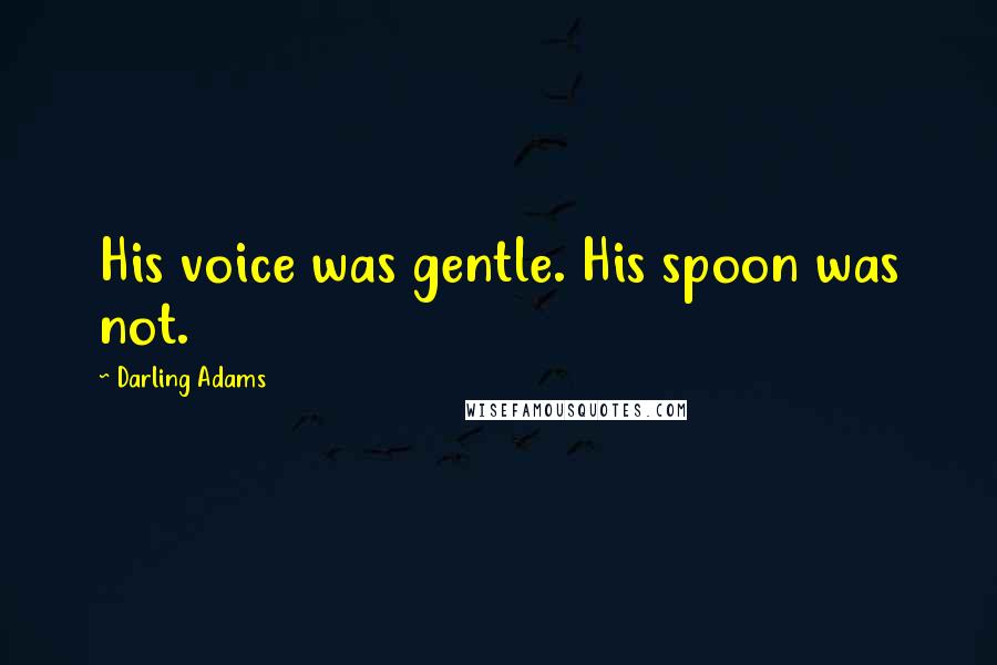 Darling Adams Quotes: His voice was gentle. His spoon was not.