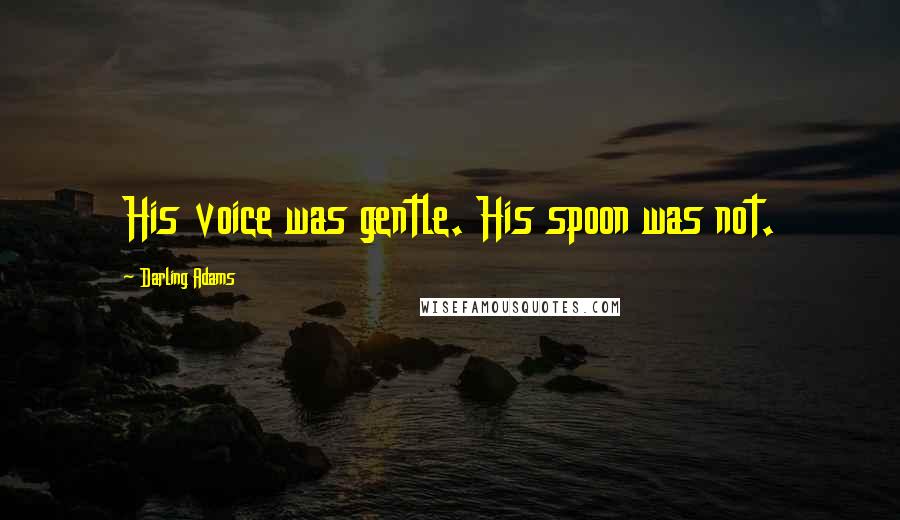 Darling Adams Quotes: His voice was gentle. His spoon was not.