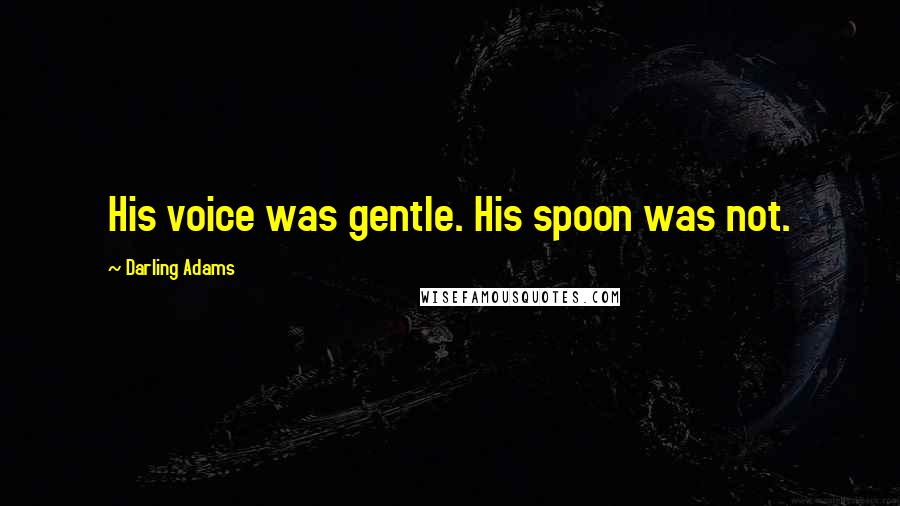 Darling Adams Quotes: His voice was gentle. His spoon was not.