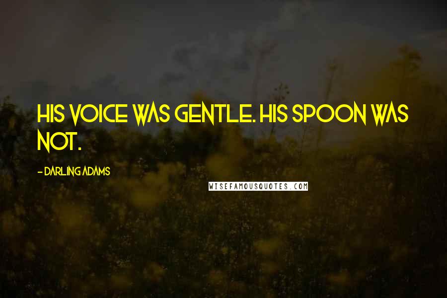 Darling Adams Quotes: His voice was gentle. His spoon was not.