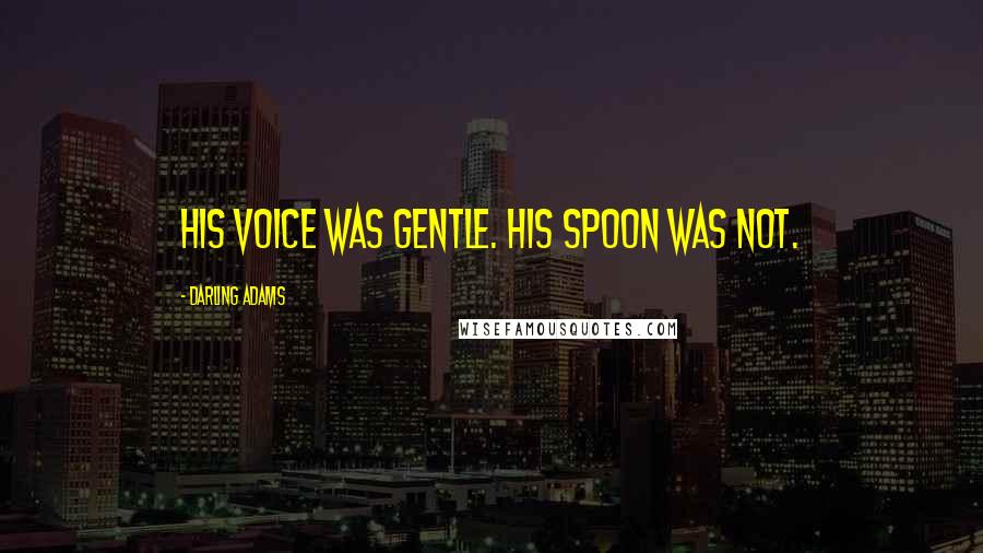 Darling Adams Quotes: His voice was gentle. His spoon was not.