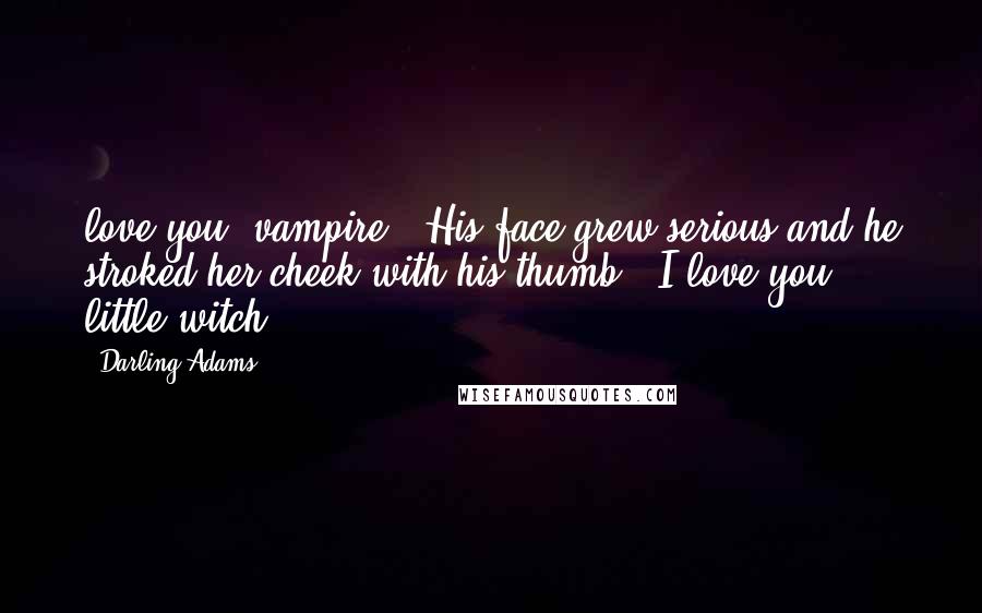 Darling Adams Quotes: love you, vampire." His face grew serious and he stroked her cheek with his thumb. "I love you, little witch.