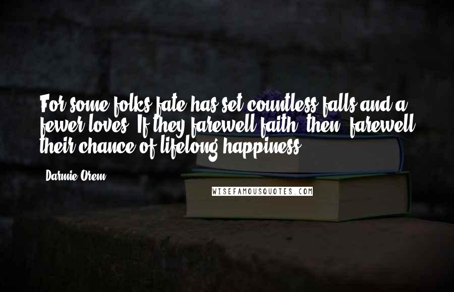 Darmie Orem Quotes: For some folks fate has set countless falls and a fewer loves. If they farewell faith, then, farewell their chance of lifelong happiness.