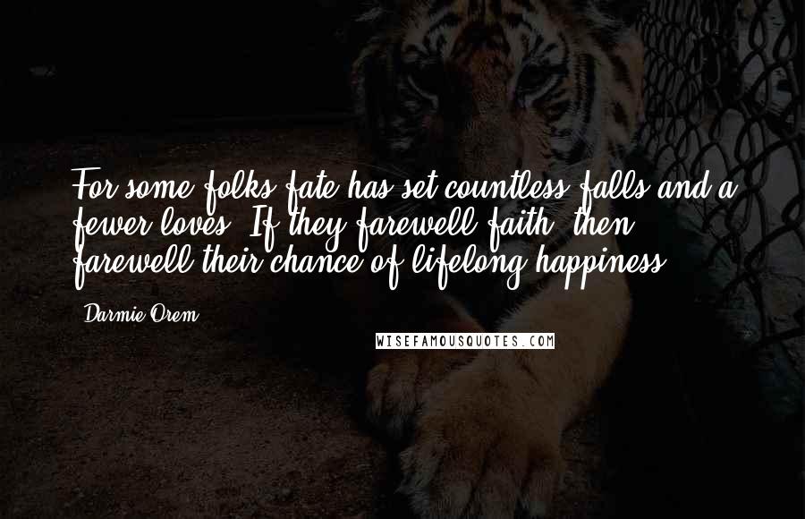 Darmie Orem Quotes: For some folks fate has set countless falls and a fewer loves. If they farewell faith, then, farewell their chance of lifelong happiness.