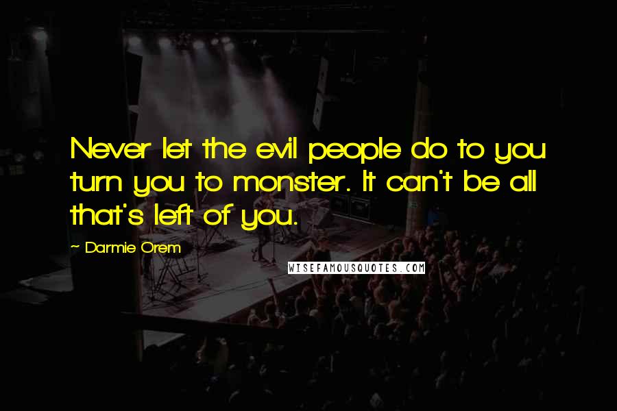 Darmie Orem Quotes: Never let the evil people do to you turn you to monster. It can't be all that's left of you.