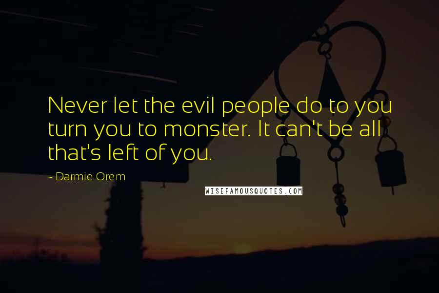 Darmie Orem Quotes: Never let the evil people do to you turn you to monster. It can't be all that's left of you.