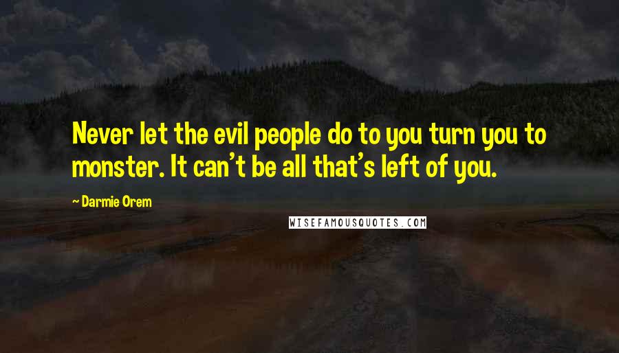 Darmie Orem Quotes: Never let the evil people do to you turn you to monster. It can't be all that's left of you.