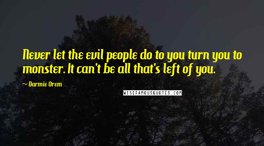 Darmie Orem Quotes: Never let the evil people do to you turn you to monster. It can't be all that's left of you.