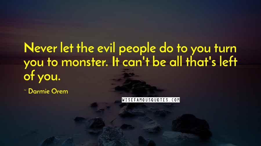 Darmie Orem Quotes: Never let the evil people do to you turn you to monster. It can't be all that's left of you.