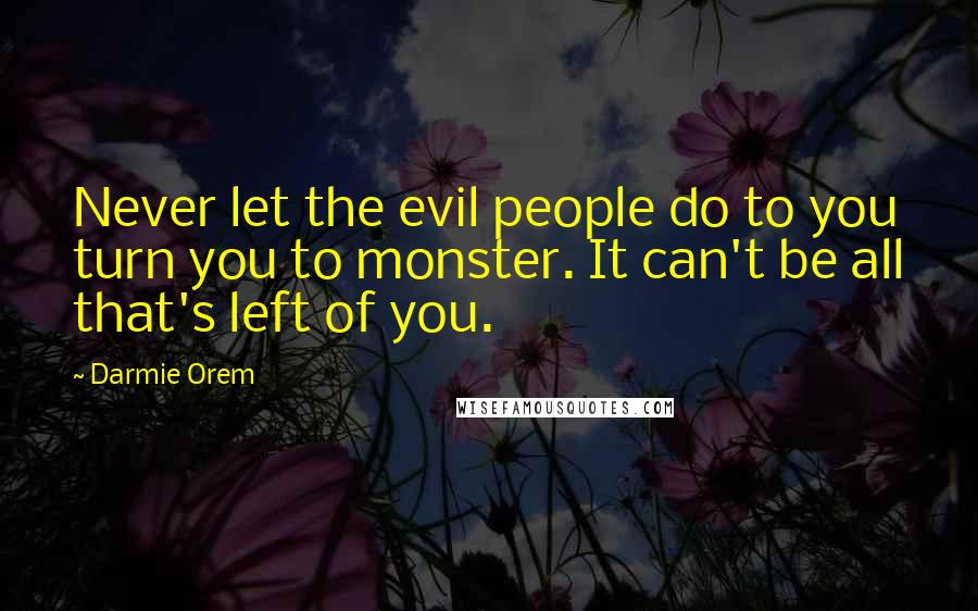 Darmie Orem Quotes: Never let the evil people do to you turn you to monster. It can't be all that's left of you.