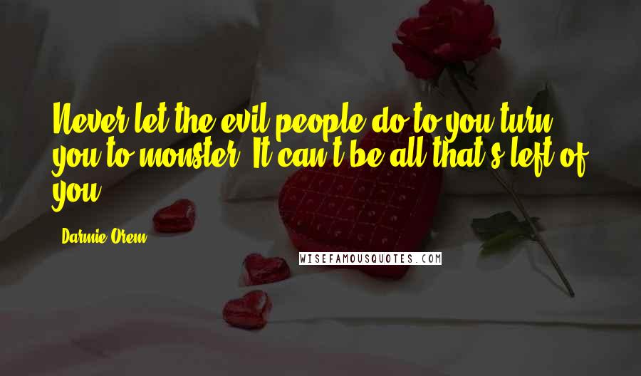 Darmie Orem Quotes: Never let the evil people do to you turn you to monster. It can't be all that's left of you.