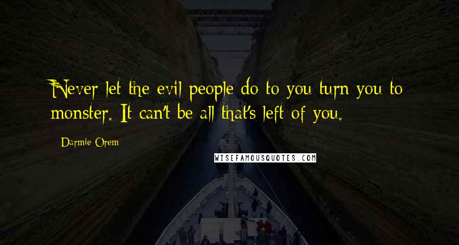 Darmie Orem Quotes: Never let the evil people do to you turn you to monster. It can't be all that's left of you.