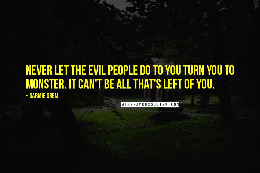 Darmie Orem Quotes: Never let the evil people do to you turn you to monster. It can't be all that's left of you.