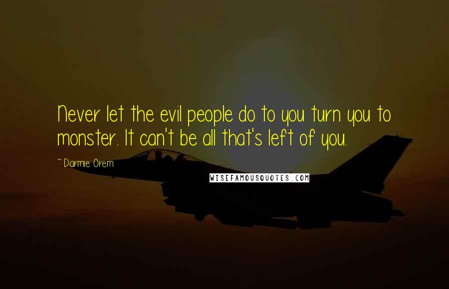 Darmie Orem Quotes: Never let the evil people do to you turn you to monster. It can't be all that's left of you.