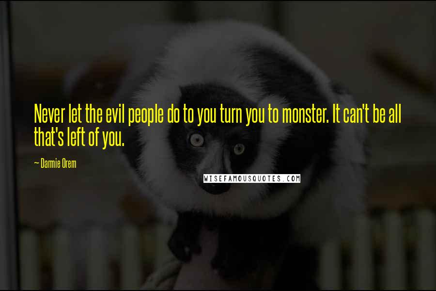 Darmie Orem Quotes: Never let the evil people do to you turn you to monster. It can't be all that's left of you.