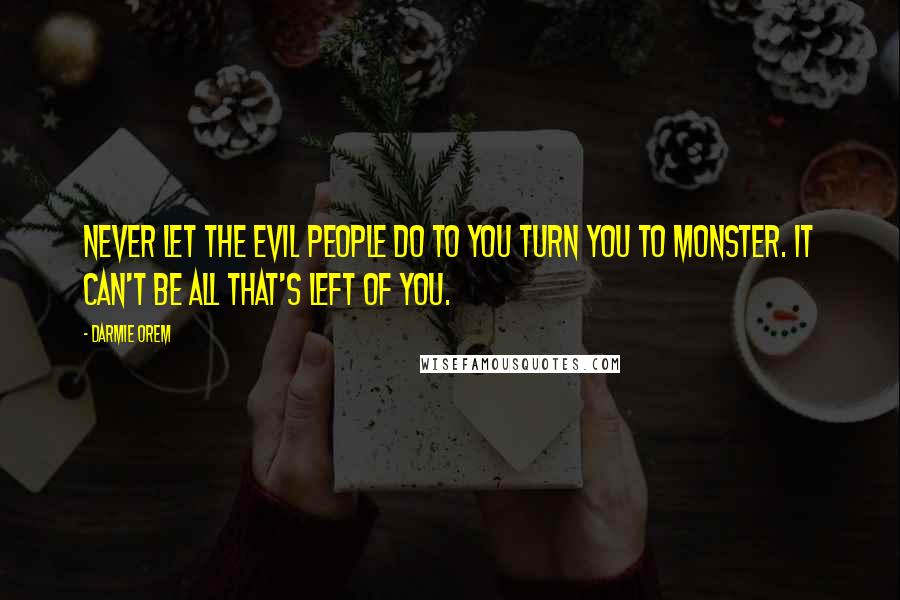 Darmie Orem Quotes: Never let the evil people do to you turn you to monster. It can't be all that's left of you.