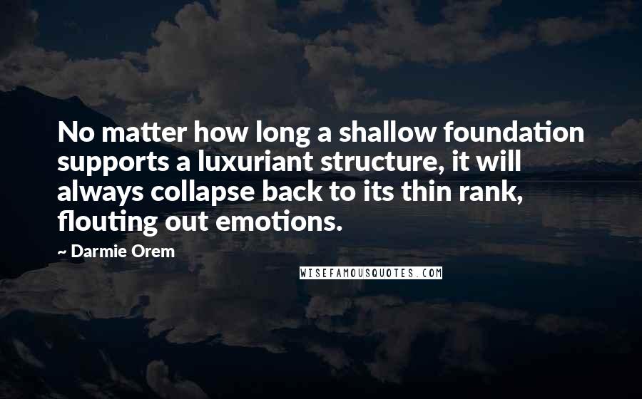 Darmie Orem Quotes: No matter how long a shallow foundation supports a luxuriant structure, it will always collapse back to its thin rank, flouting out emotions.