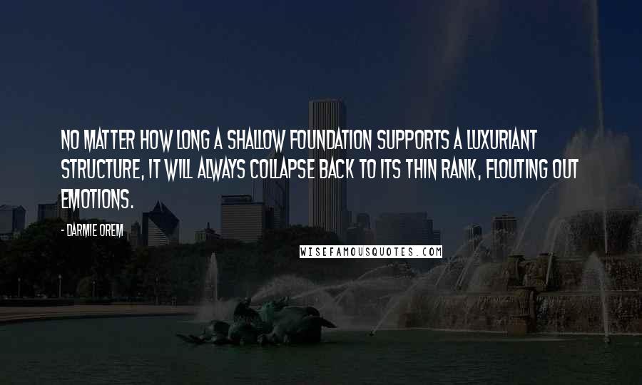 Darmie Orem Quotes: No matter how long a shallow foundation supports a luxuriant structure, it will always collapse back to its thin rank, flouting out emotions.