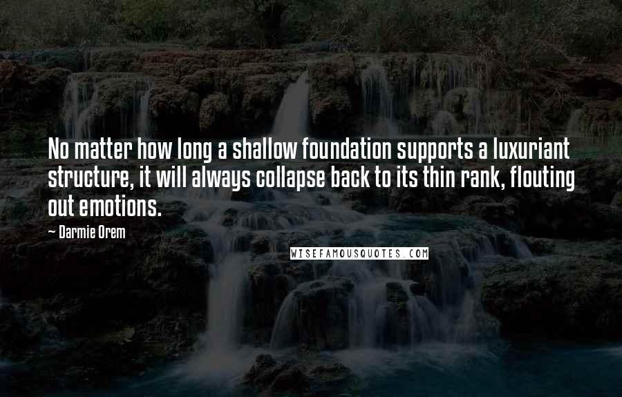 Darmie Orem Quotes: No matter how long a shallow foundation supports a luxuriant structure, it will always collapse back to its thin rank, flouting out emotions.