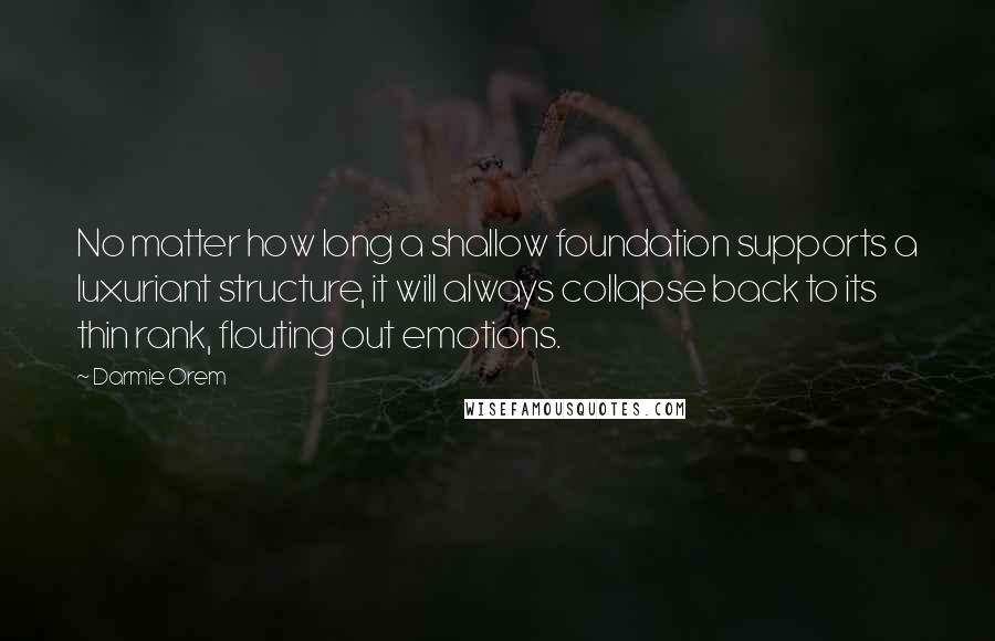 Darmie Orem Quotes: No matter how long a shallow foundation supports a luxuriant structure, it will always collapse back to its thin rank, flouting out emotions.