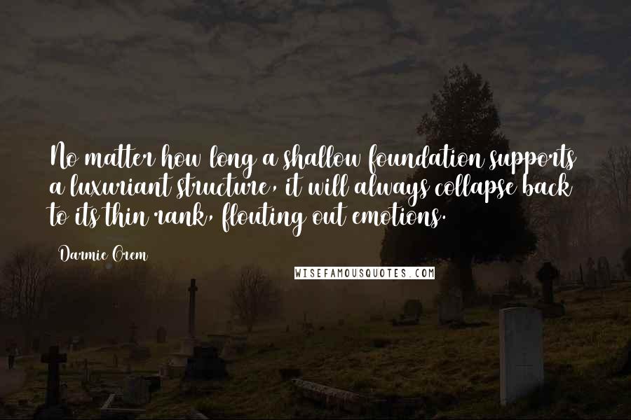 Darmie Orem Quotes: No matter how long a shallow foundation supports a luxuriant structure, it will always collapse back to its thin rank, flouting out emotions.