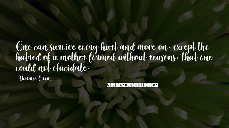 Darmie Orem Quotes: One can survive every hurt and move on, except the hatred of a mother formed without reasons, that one could not elucidate.