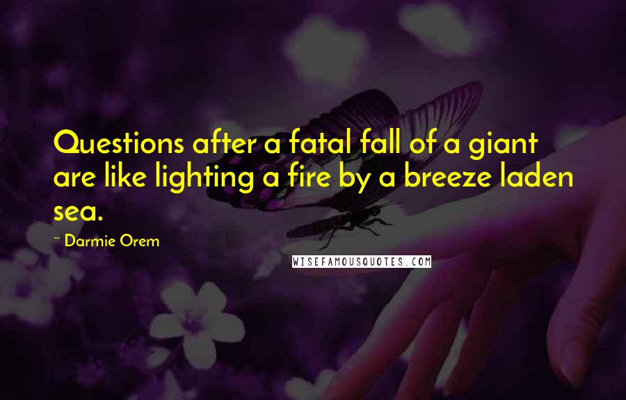 Darmie Orem Quotes: Questions after a fatal fall of a giant are like lighting a fire by a breeze laden sea.