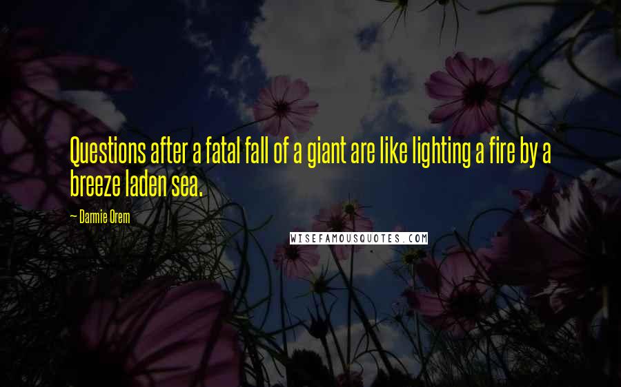 Darmie Orem Quotes: Questions after a fatal fall of a giant are like lighting a fire by a breeze laden sea.