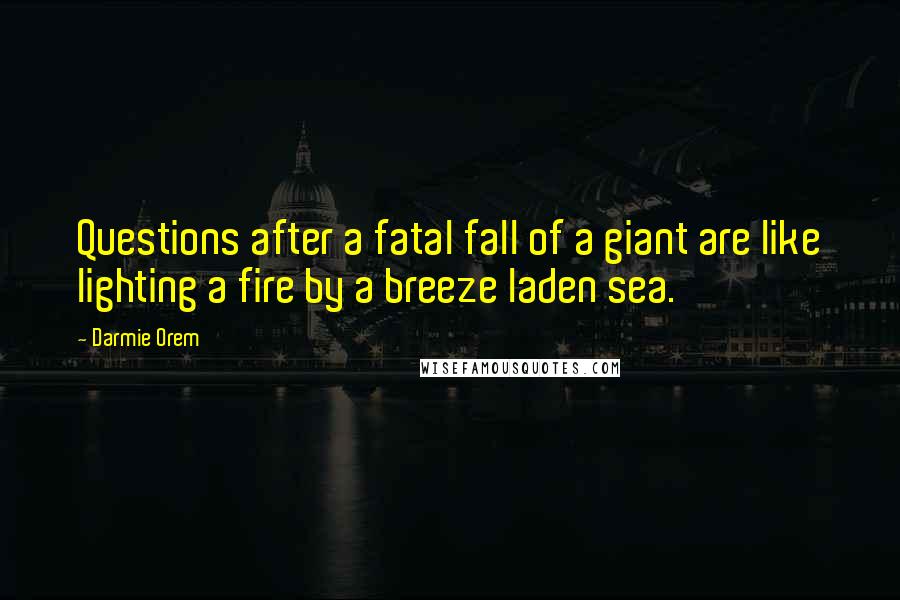 Darmie Orem Quotes: Questions after a fatal fall of a giant are like lighting a fire by a breeze laden sea.