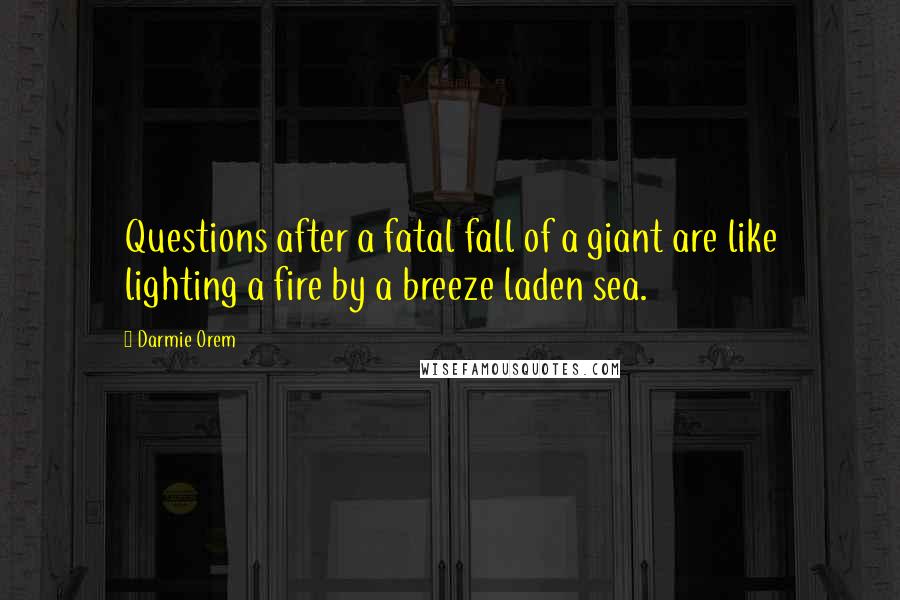 Darmie Orem Quotes: Questions after a fatal fall of a giant are like lighting a fire by a breeze laden sea.