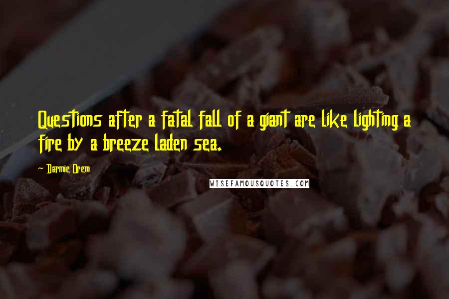 Darmie Orem Quotes: Questions after a fatal fall of a giant are like lighting a fire by a breeze laden sea.