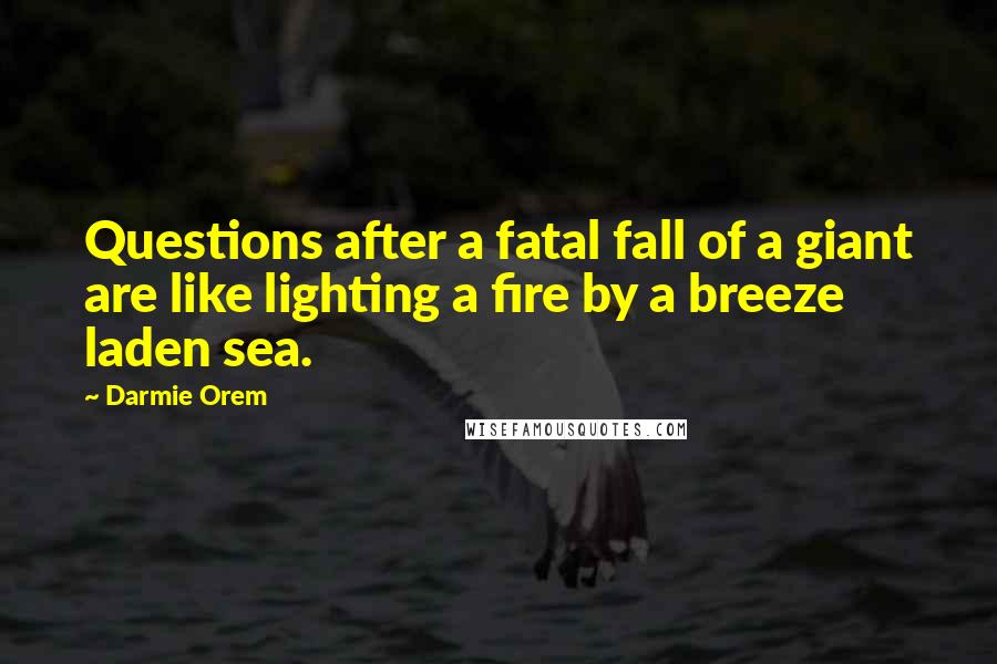 Darmie Orem Quotes: Questions after a fatal fall of a giant are like lighting a fire by a breeze laden sea.