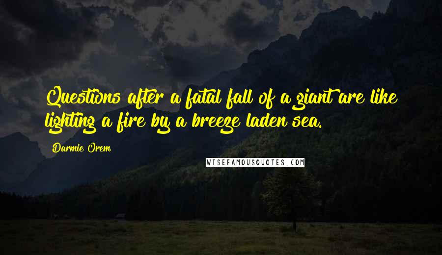 Darmie Orem Quotes: Questions after a fatal fall of a giant are like lighting a fire by a breeze laden sea.