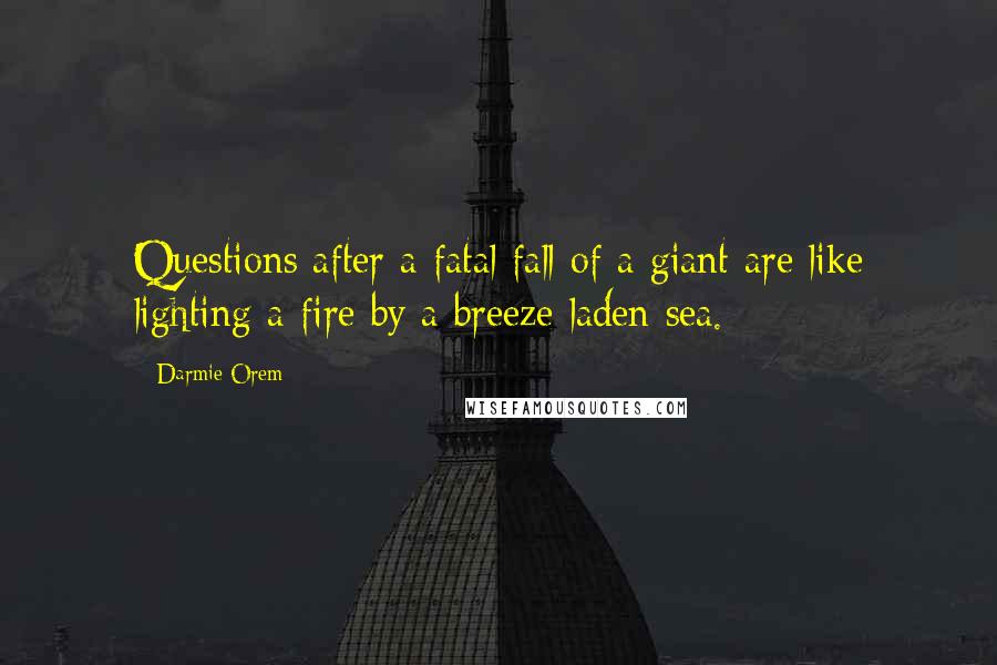 Darmie Orem Quotes: Questions after a fatal fall of a giant are like lighting a fire by a breeze laden sea.