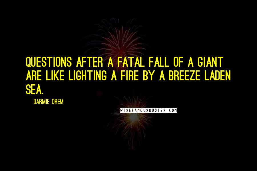 Darmie Orem Quotes: Questions after a fatal fall of a giant are like lighting a fire by a breeze laden sea.