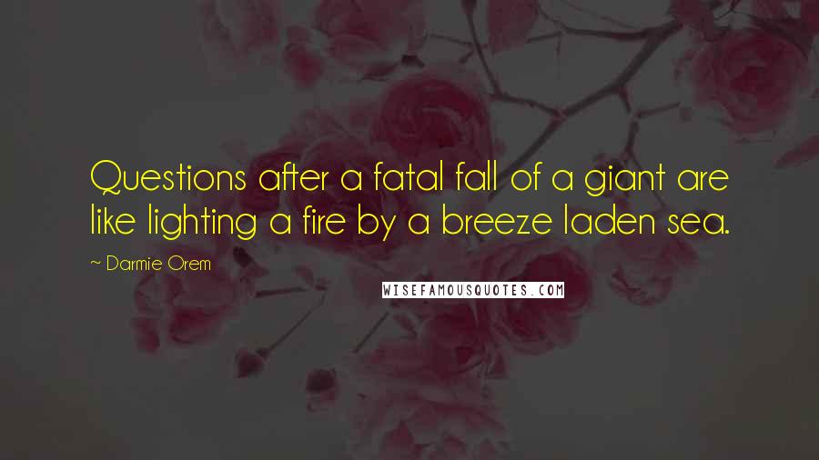 Darmie Orem Quotes: Questions after a fatal fall of a giant are like lighting a fire by a breeze laden sea.