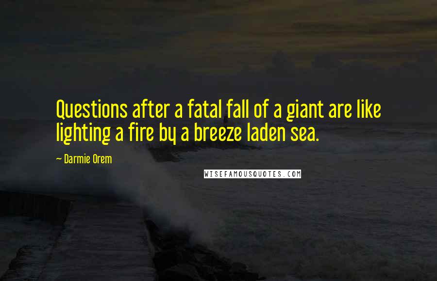 Darmie Orem Quotes: Questions after a fatal fall of a giant are like lighting a fire by a breeze laden sea.