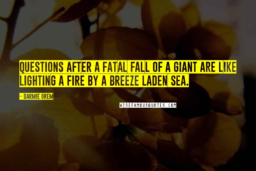 Darmie Orem Quotes: Questions after a fatal fall of a giant are like lighting a fire by a breeze laden sea.