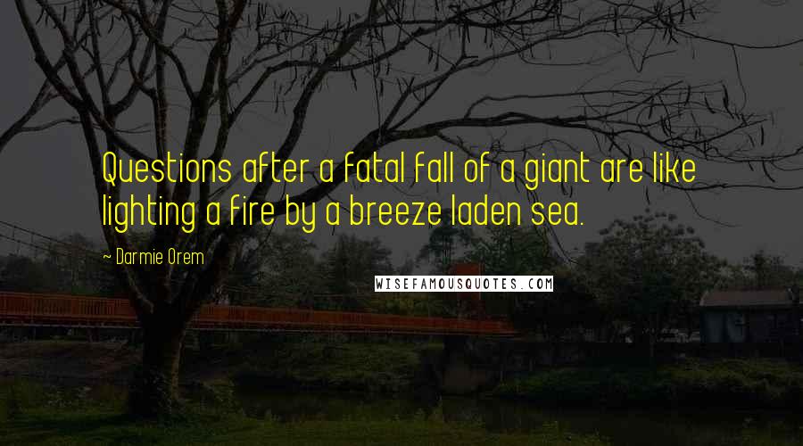 Darmie Orem Quotes: Questions after a fatal fall of a giant are like lighting a fire by a breeze laden sea.