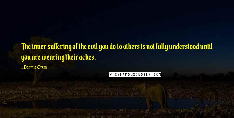 Darmie Orem Quotes: The inner suffering of the evil you do to others is not fully understood until you are wearing their aches.